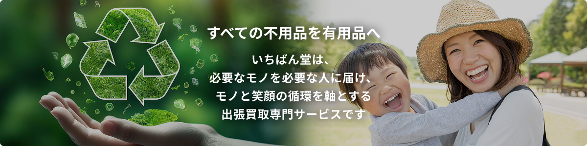 すべての不用品を有用品へ いちばん堂は、必要なモノを必要な人に届け、モノと☻の循環を軸とする出張買取専門サービスです